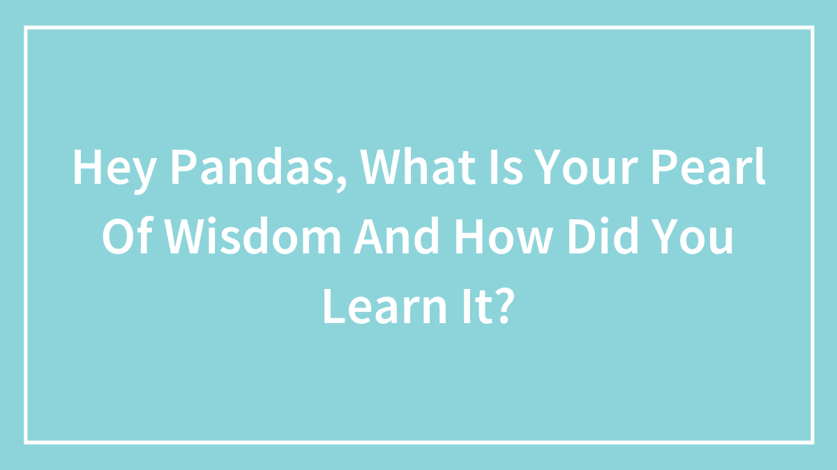 Hey Pandas, What Is Your Pearl Of Wisdom And How Did You Learn It? (Closed)