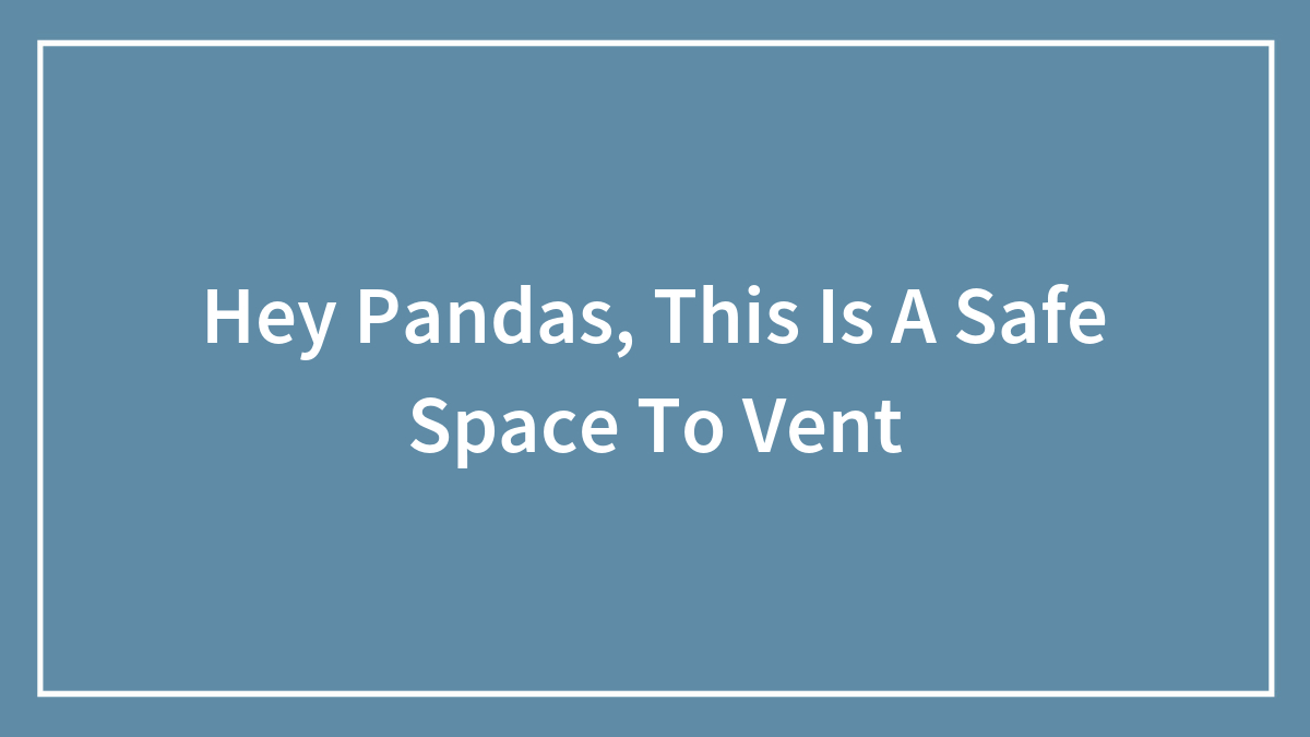Hey Pandas, This Is A Safe Space To Vent