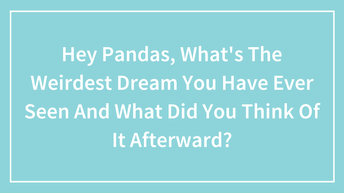 Hey Pandas, What’s The Weirdest Dream You Have Ever Seen And What Did You Think Of It Afterward? (Closed)