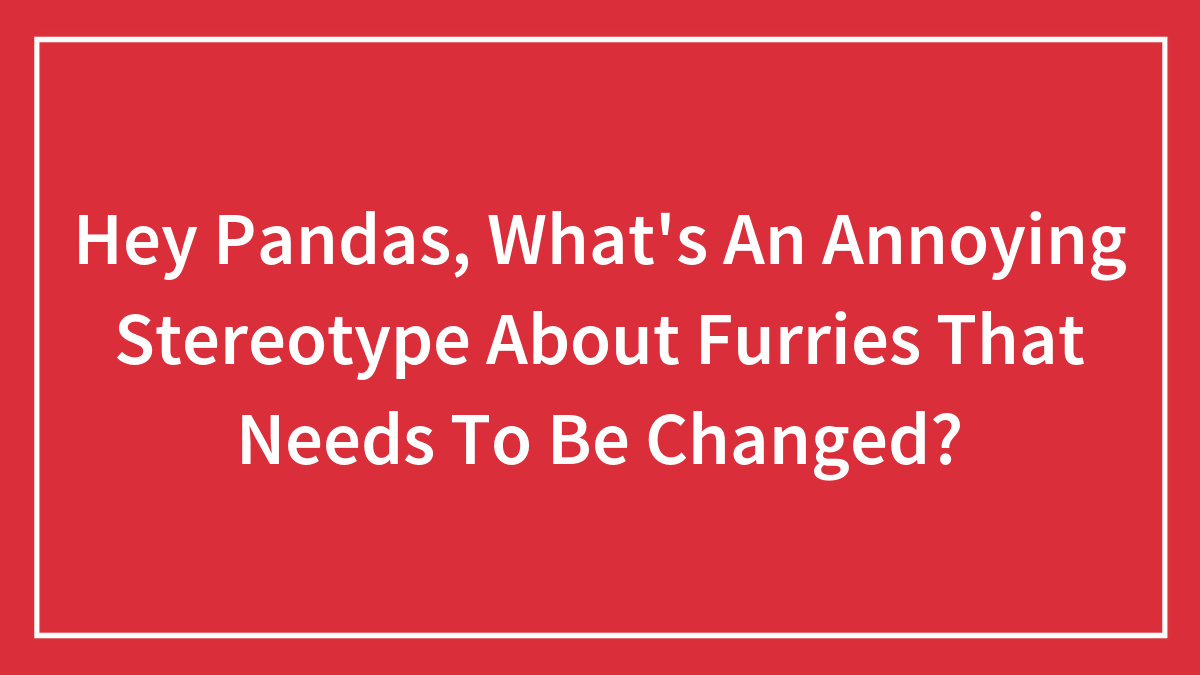 Hey Pandas, What’s An Annoying Stereotype About Furries That Needs To Be Changed? (Closed)
