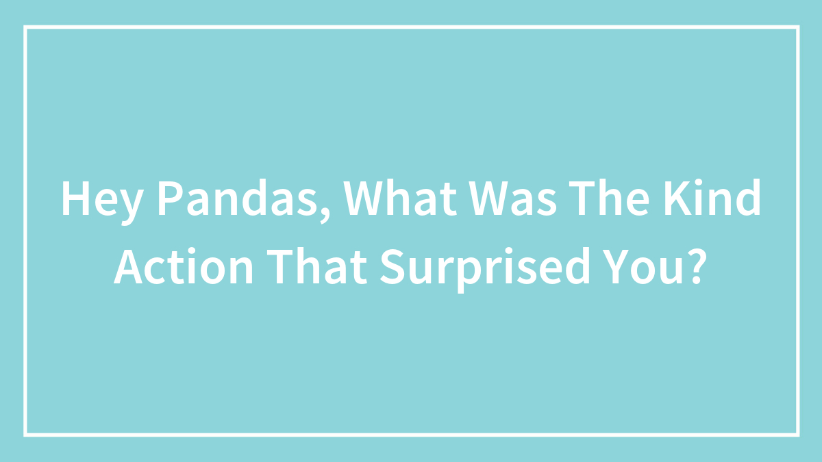 Hey Pandas, What Was The Kind Action That Surprised You? (Closed)