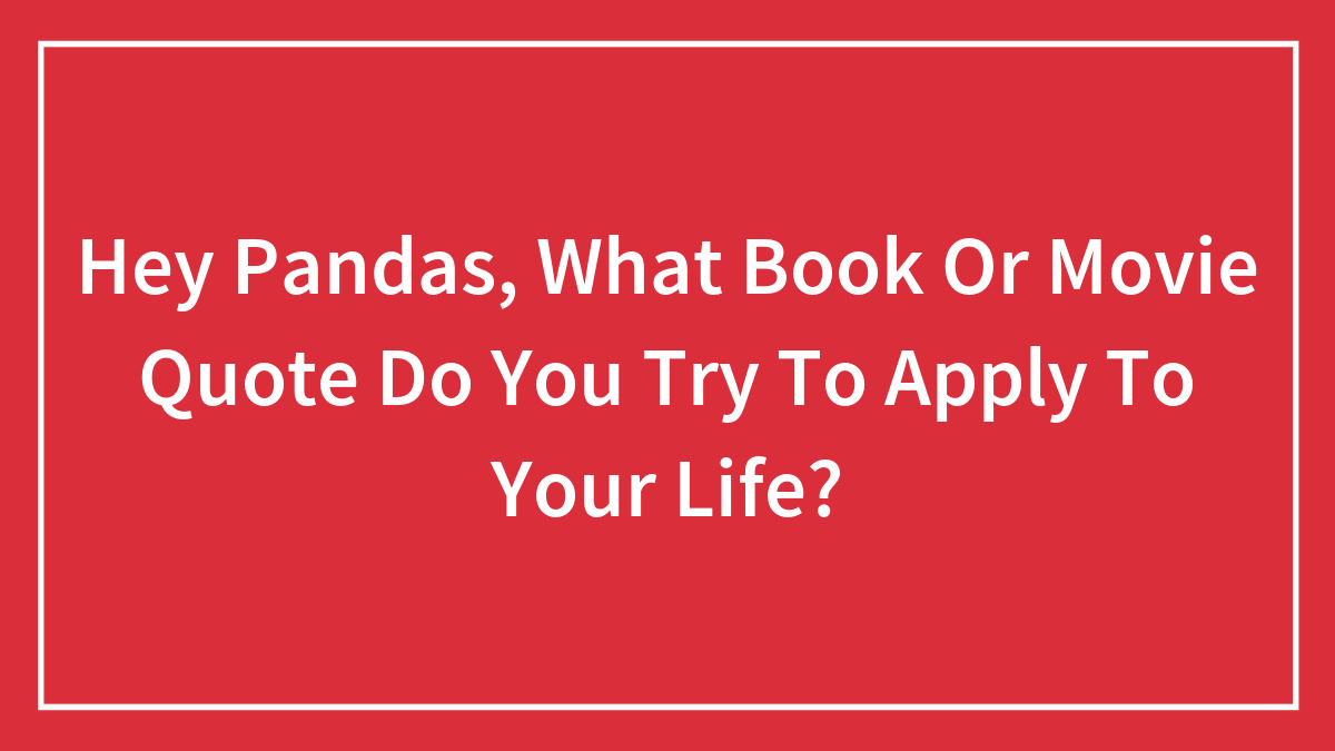 Hey Pandas, What Book Or Movie Quote Do You Try To Apply To Your Life? (Closed)