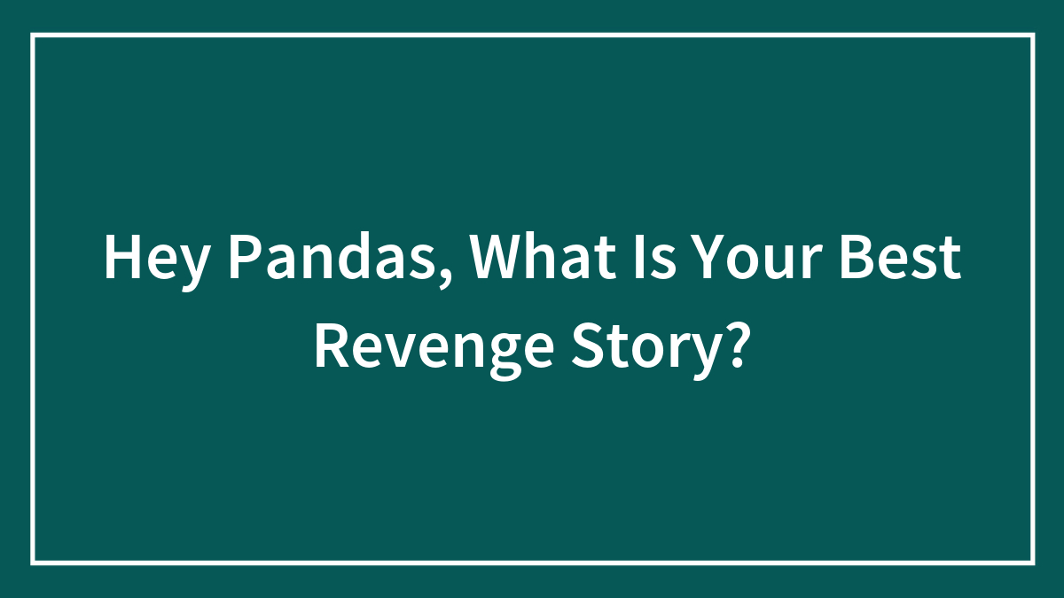 Hey Pandas, What Is Your Best Revenge Story?