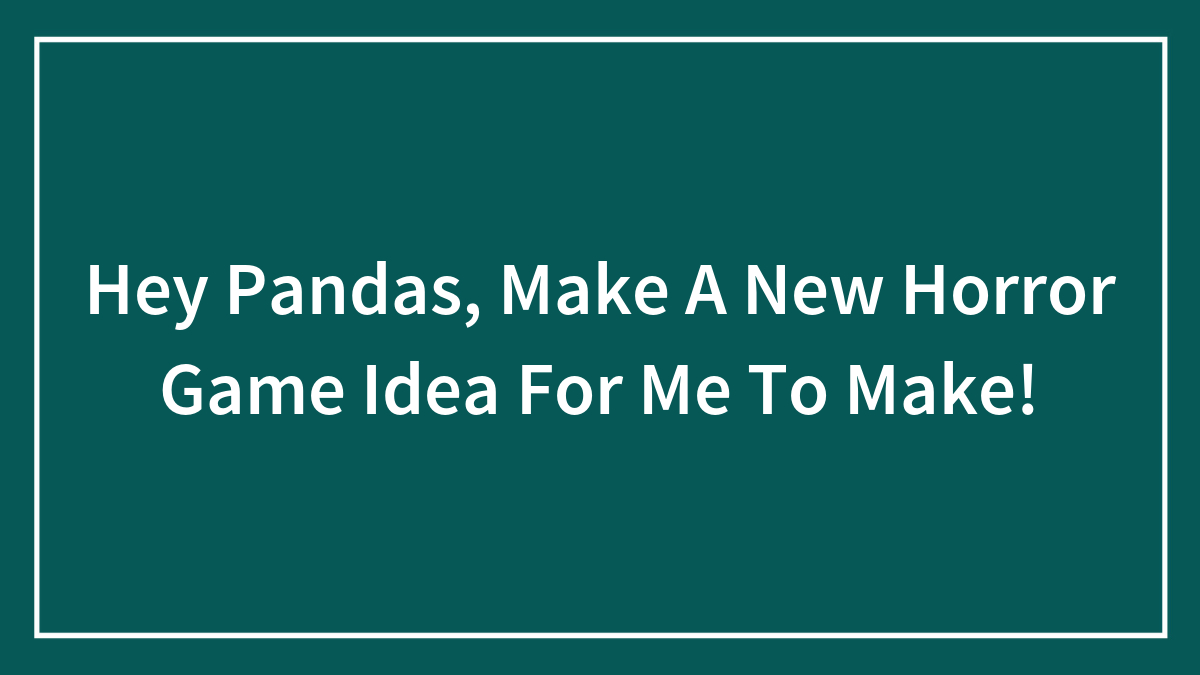 Hey Pandas, Make A New Horror Game Idea For Me To Make!