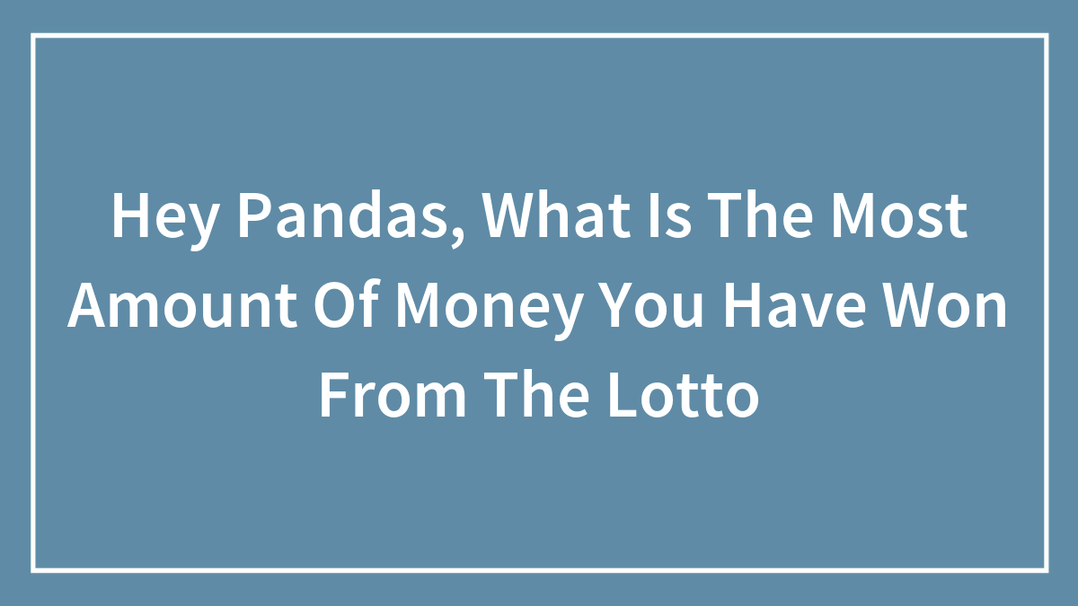 Hey Pandas, What Is The Most Amount Of Money You Have Won From The Lotto (Closed)
