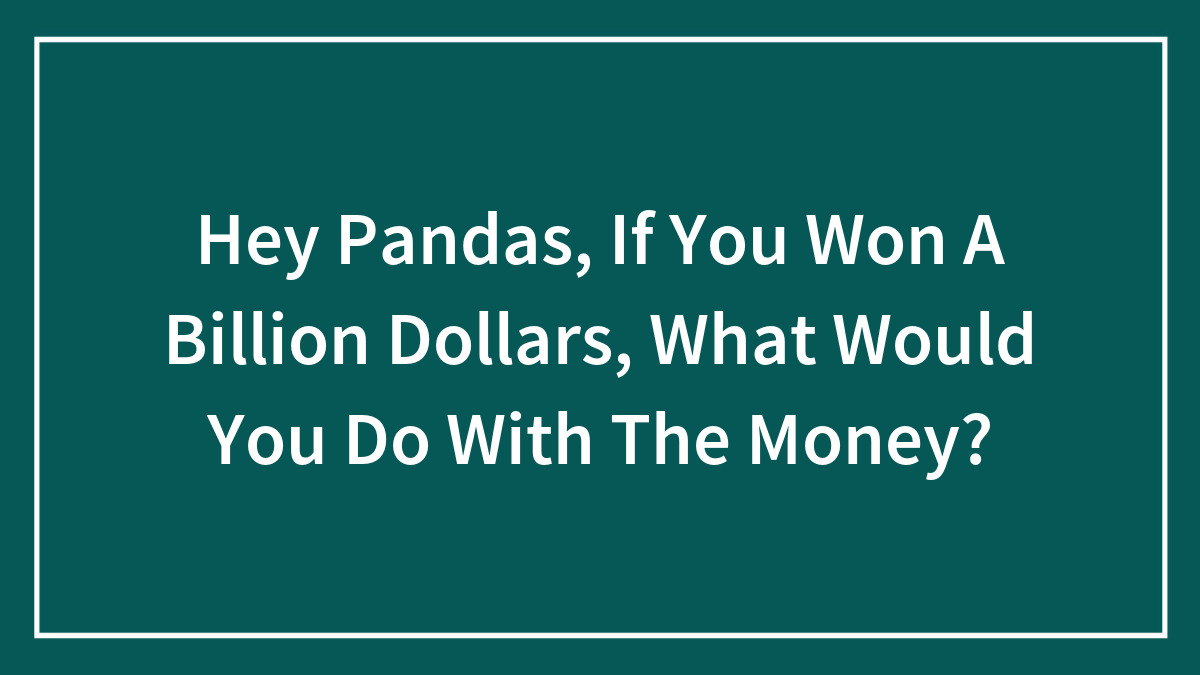 Hey Pandas, If You Won A Billion Dollars, What Would You Do With The Money? (Closed)