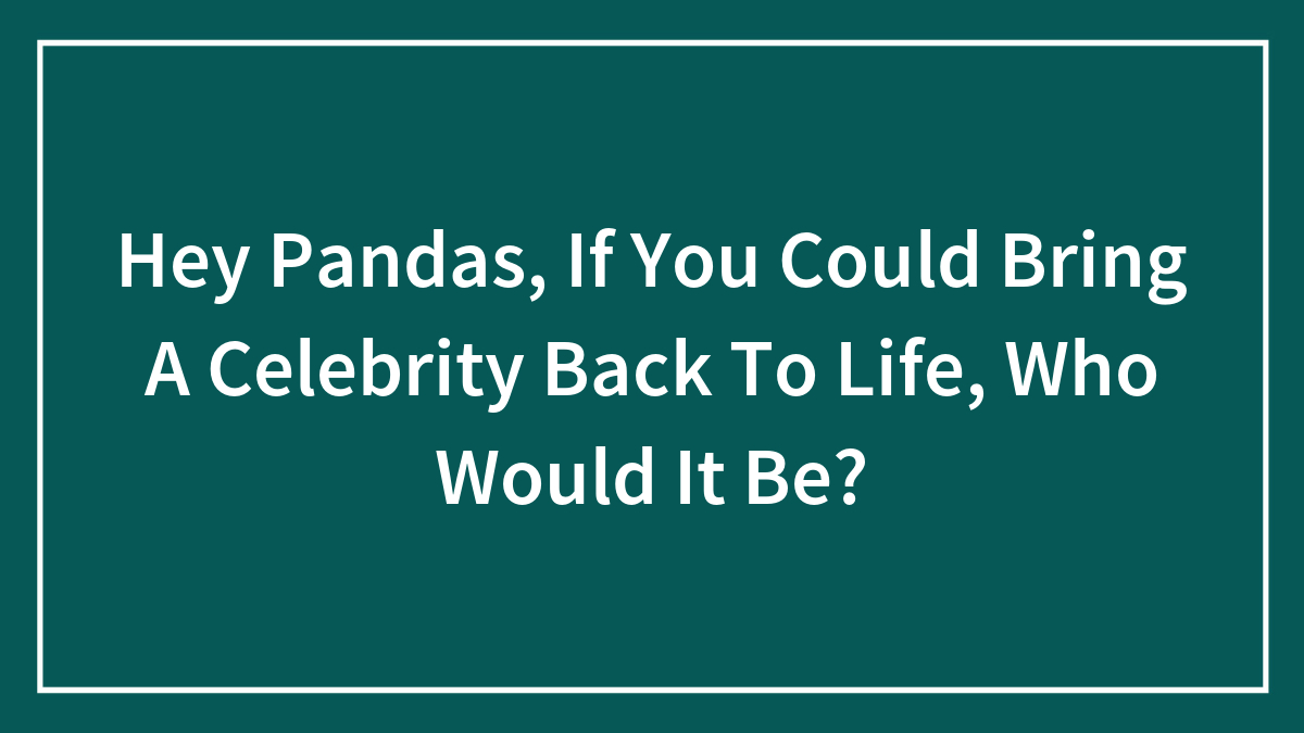 Hey Pandas, If You Could Bring A Celebrity Back To Life, Who Would It Be? (Closed)