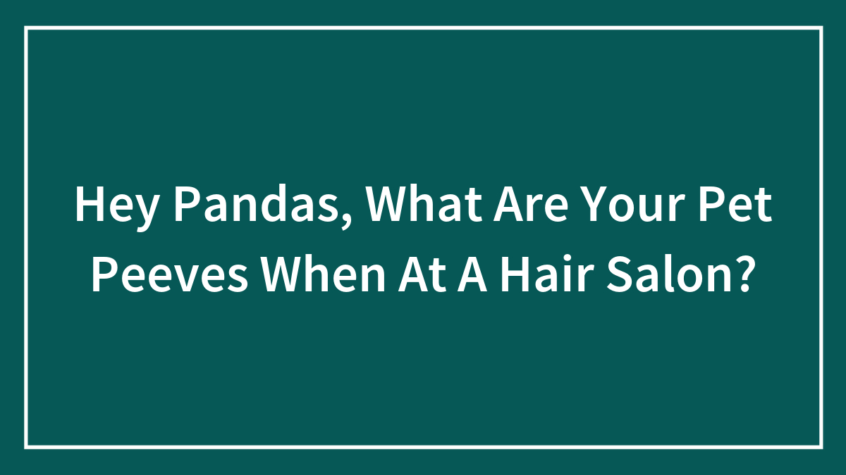 Hey Pandas, What Are Your Pet Peeves When At A Hair Salon? (Closed)