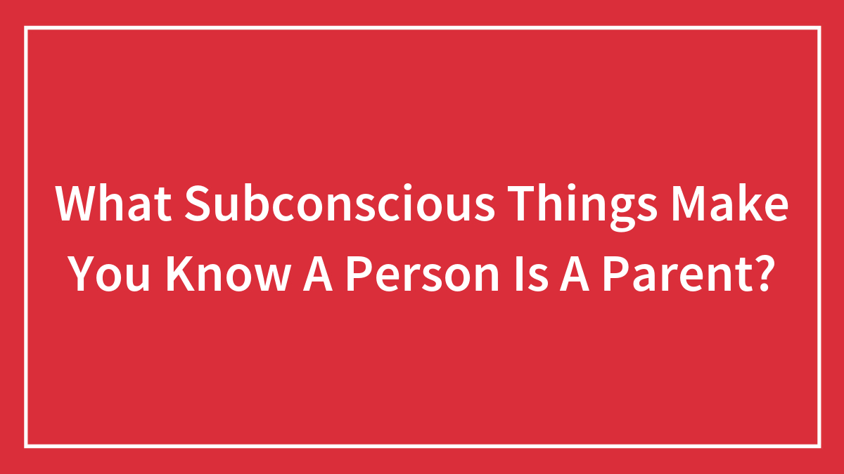 What Subconscious Things Make You Know A Person Is A Parent?