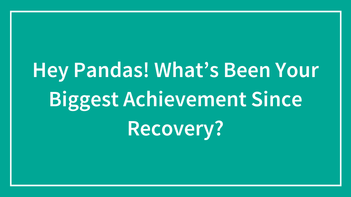 Hey Pandas! What’s Been Your Biggest Achievement Since Recovery?