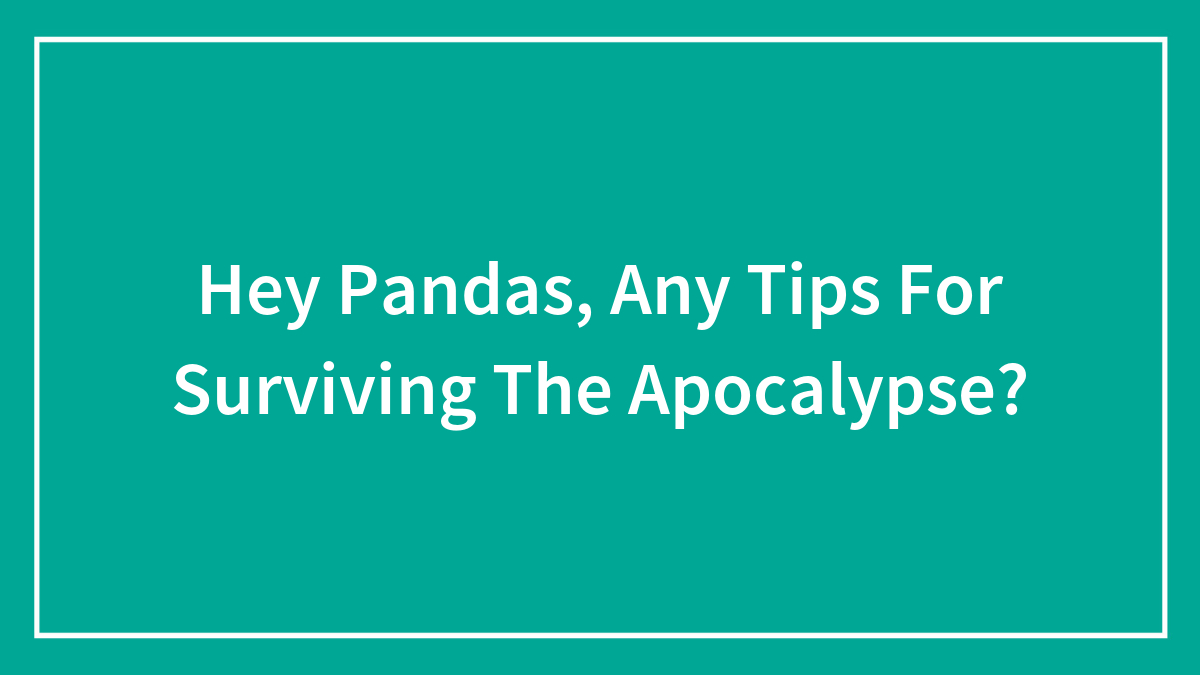 Hey Pandas, Any Tips For Surviving The Apocalypse?