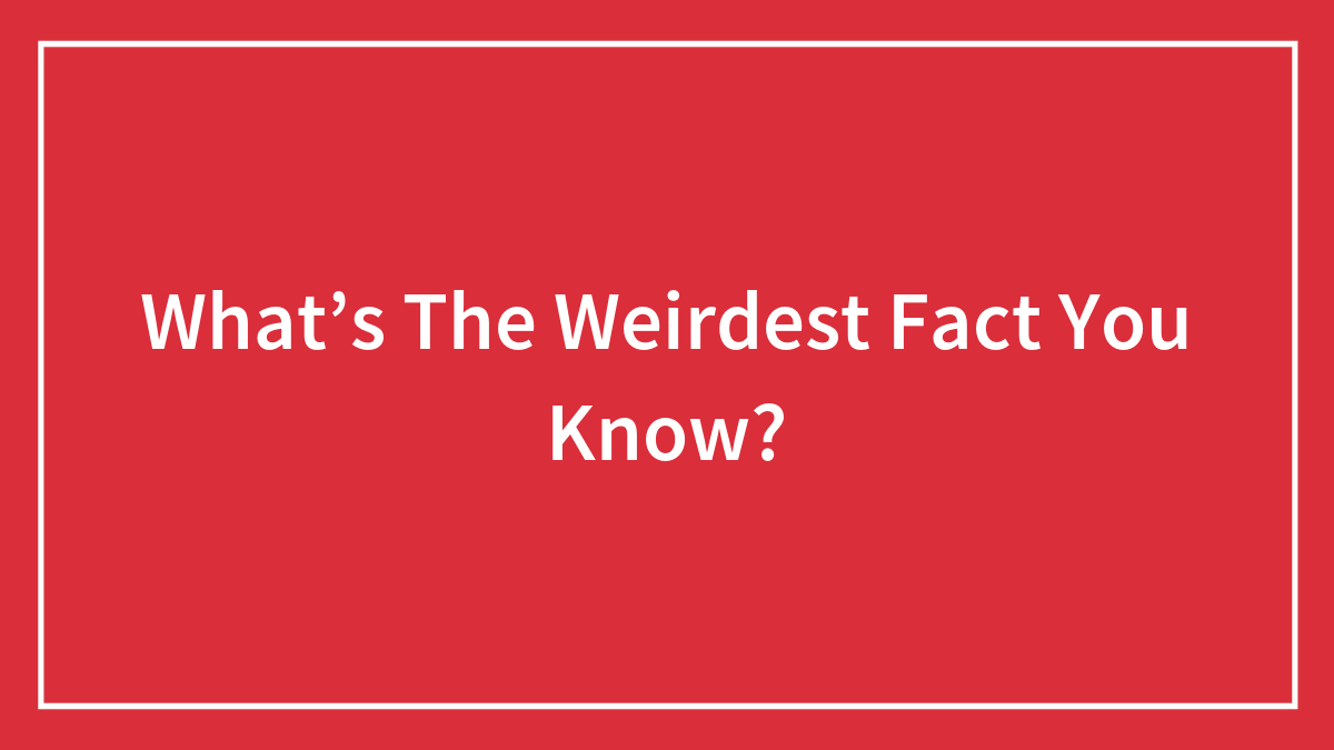 What’s The Weirdest Fact You Know?
