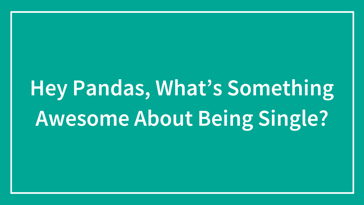 Hey Pandas, What’s Something Awesome About Being Single?