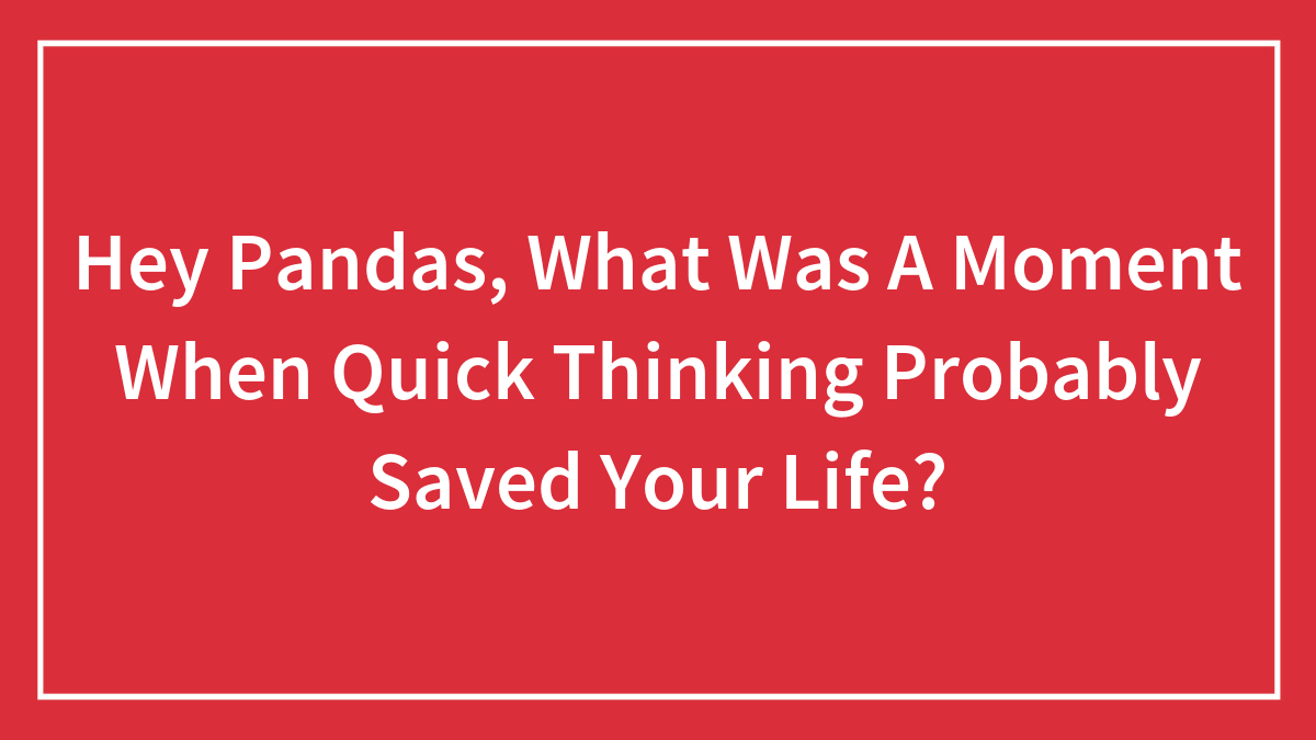 Hey Pandas, What Was A Moment When Quick Thinking Probably Saved Your Life?