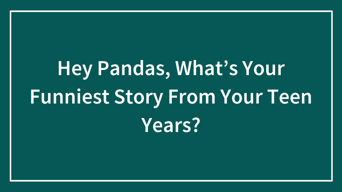 Hey Pandas, What’s Your Funniest Story From Your Teen Years?
