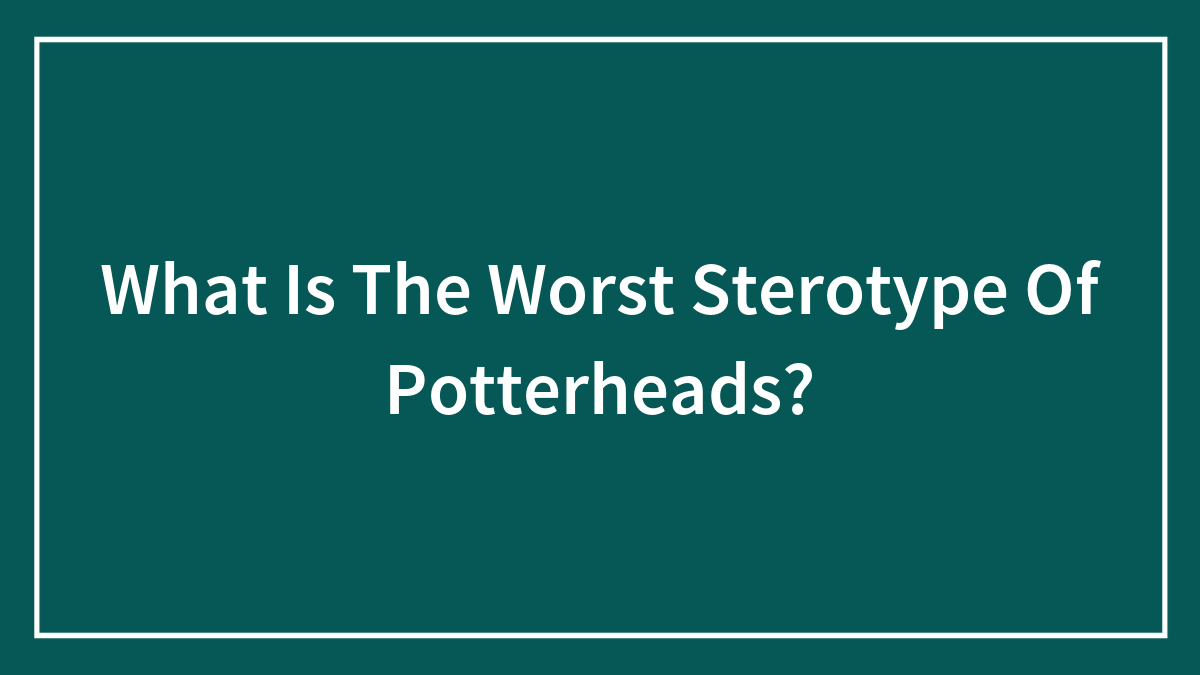 What Is The Worst Sterotype Of Potterheads?