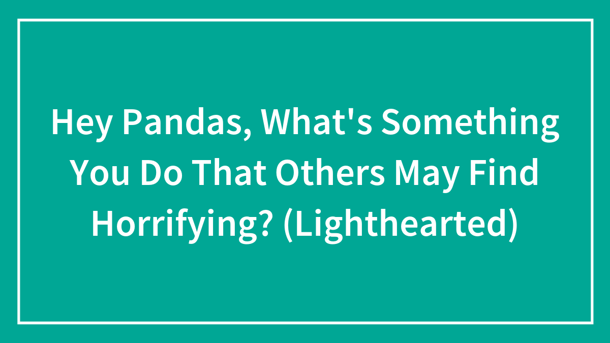 Hey Pandas, What’s Something You Do That Others May Find Horrifying? (Lighthearted)