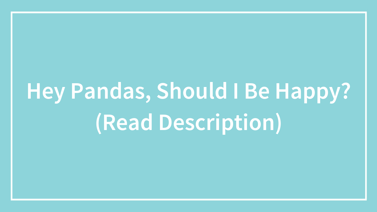 Hey Pandas, Should I Be Happy? (Read Description)
