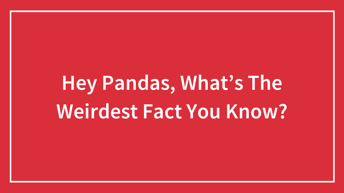 Hey Pandas, What’s The Weirdest Fact You Know?