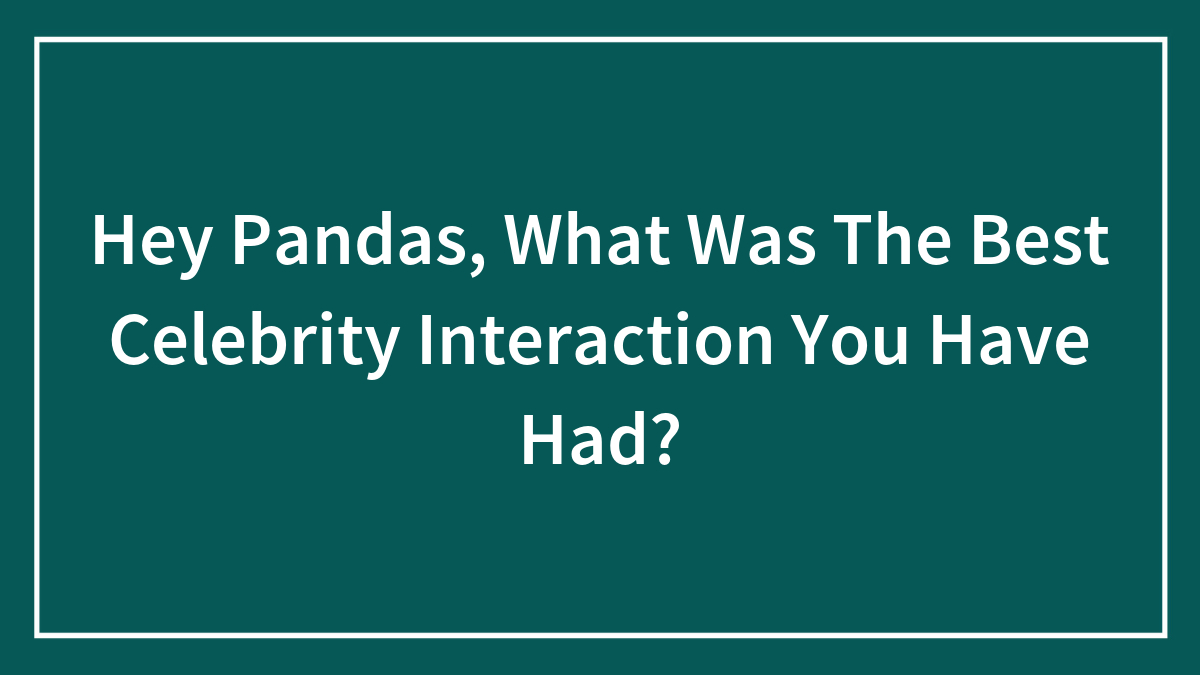 Hey Pandas, What Was The Best Celebrity Interaction You Have Had?