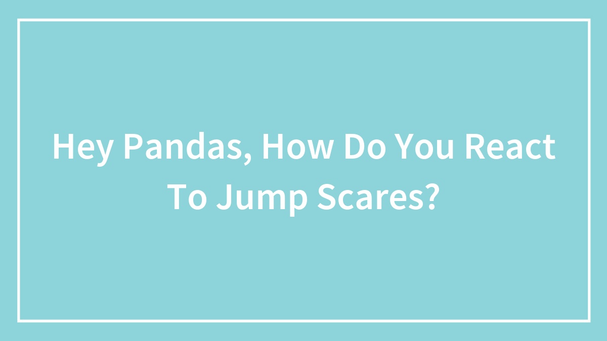 Hey Pandas, How Do You React To Jump Scares?