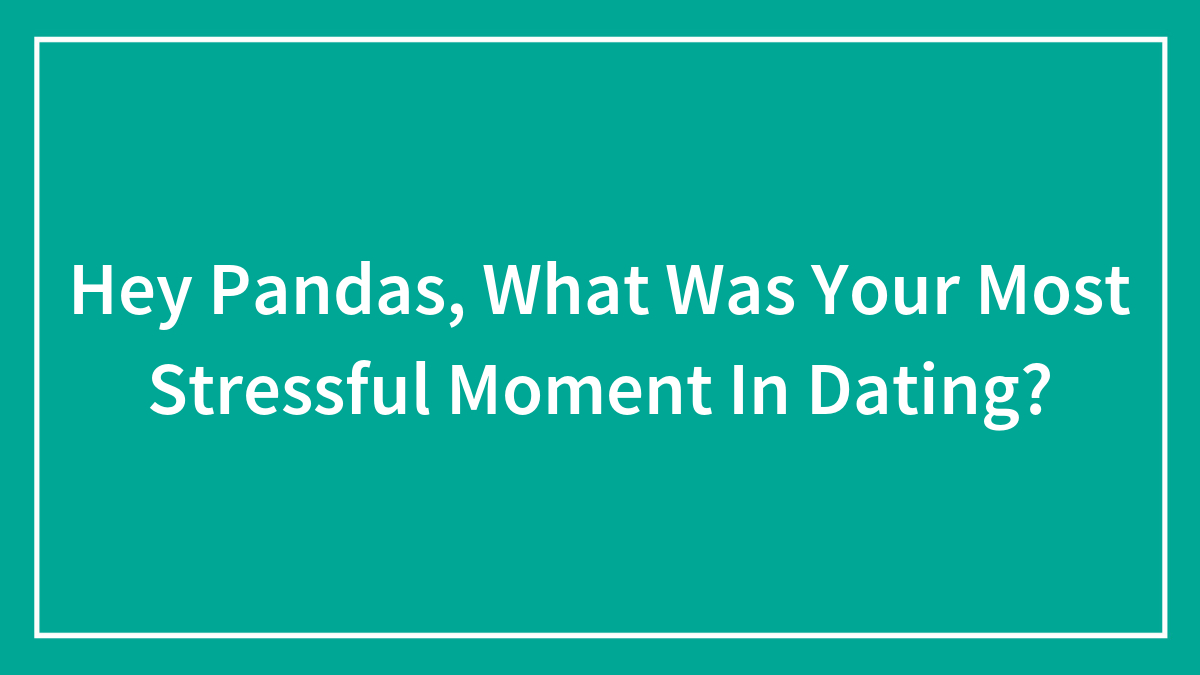 Hey Pandas, What Was Your Most Stressful Moment In Dating? (Closed)