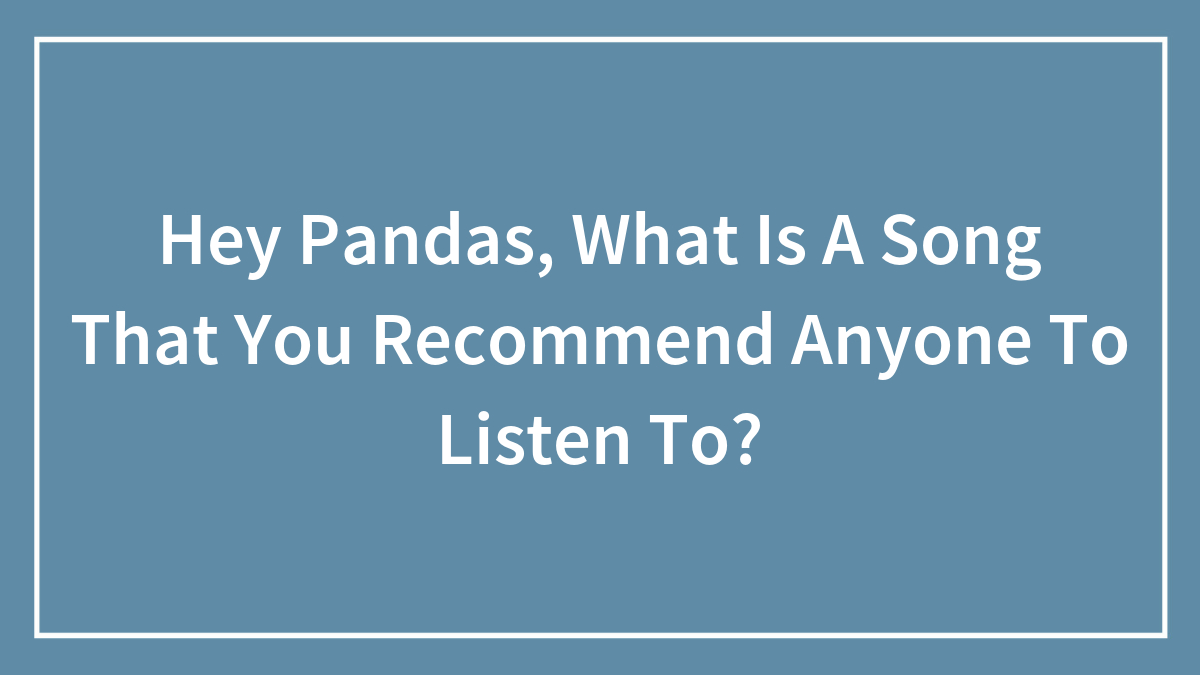 Hey Pandas, What Is A Song That You Recommend Anyone To Listen To? (Closed)