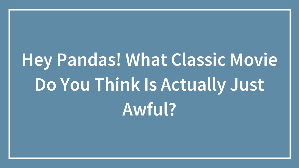 Hey Pandas! What Classic Movie Do You Think Is Actually Just Awful? (Closed)