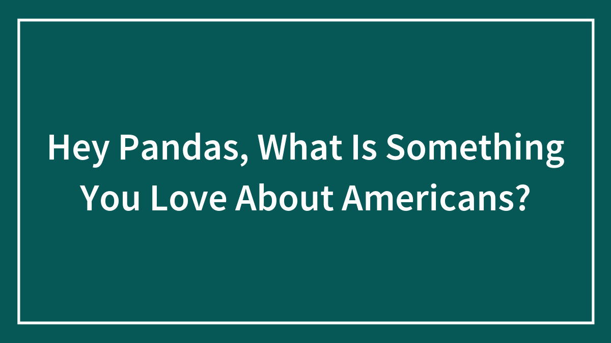 Hey Pandas, What Is Something You Love About Americans? (Closed)