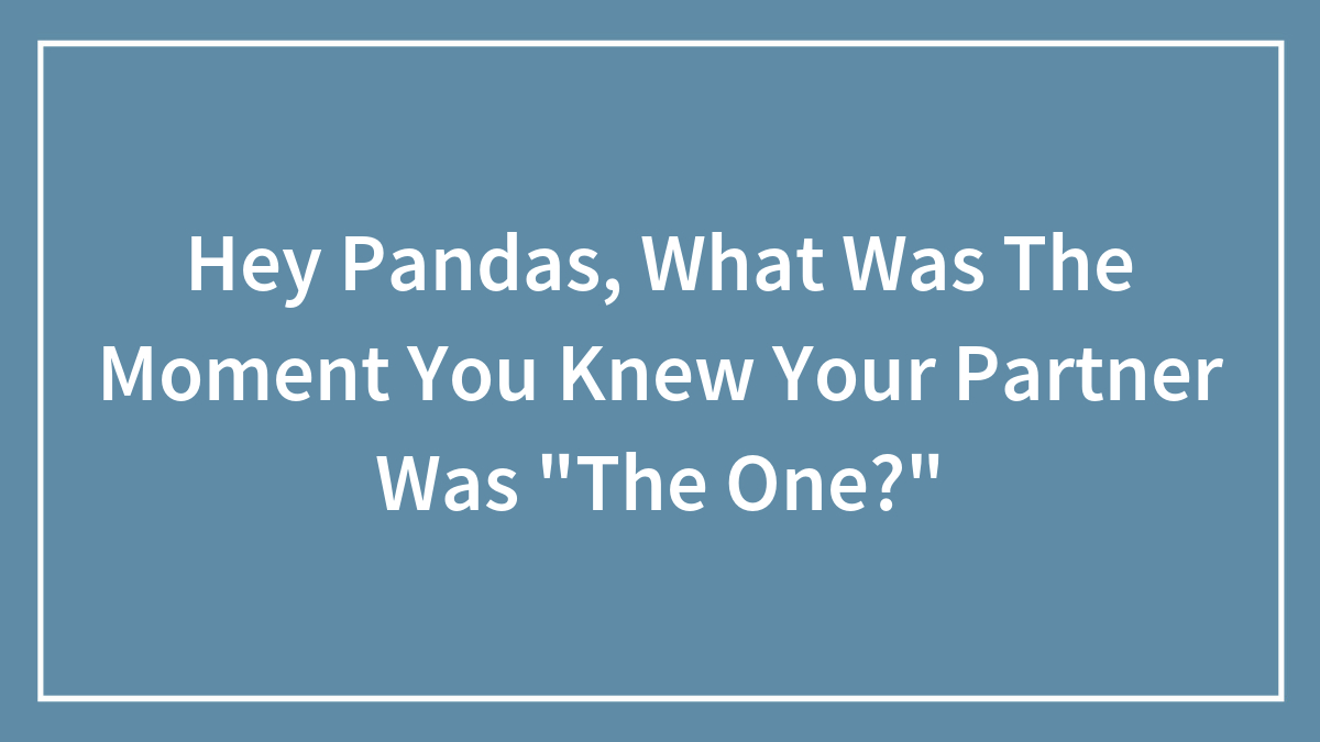 Hey Pandas, What Was The Moment You Knew Your Partner Was “The One?”
