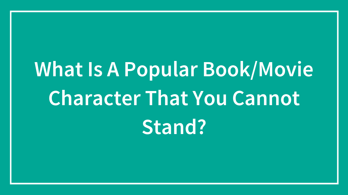 What Is A Popular Book/Movie Character That You Cannot Stand?