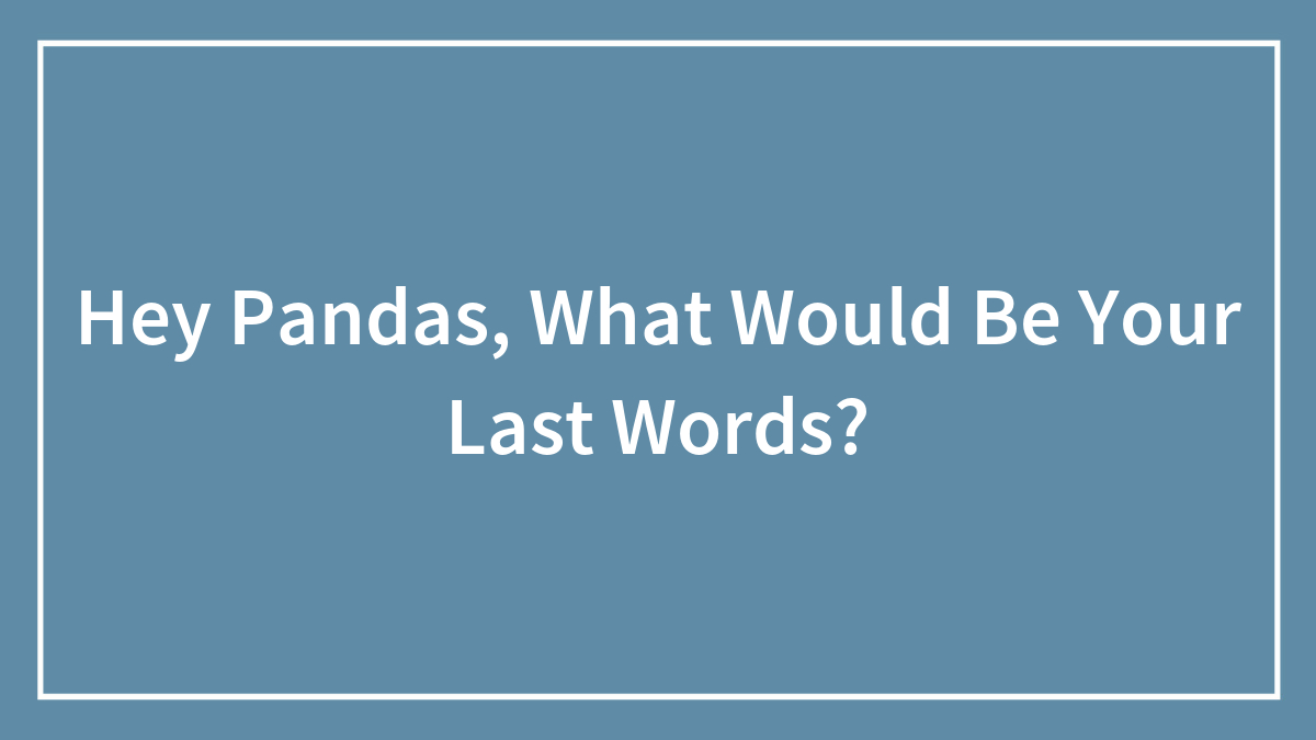 Hey Pandas, What Would Be Your Last Words?