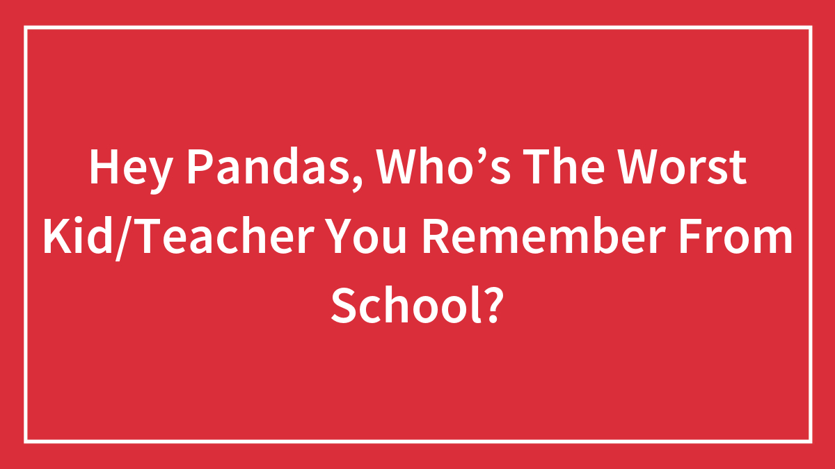 Hey Pandas, Who’s The Worst Kid/Teacher You Remember From School?