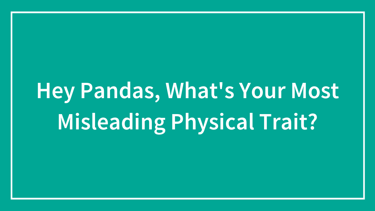 Hey Pandas, What’s Your Most Misleading Physical Trait? (Closed)