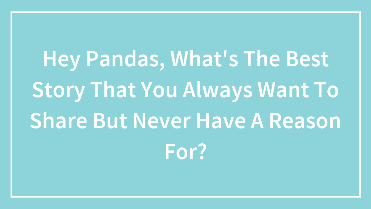 Hey Pandas, What’s The Best Story That You Always Want To Share But Never Have A Reason For? (Closed)