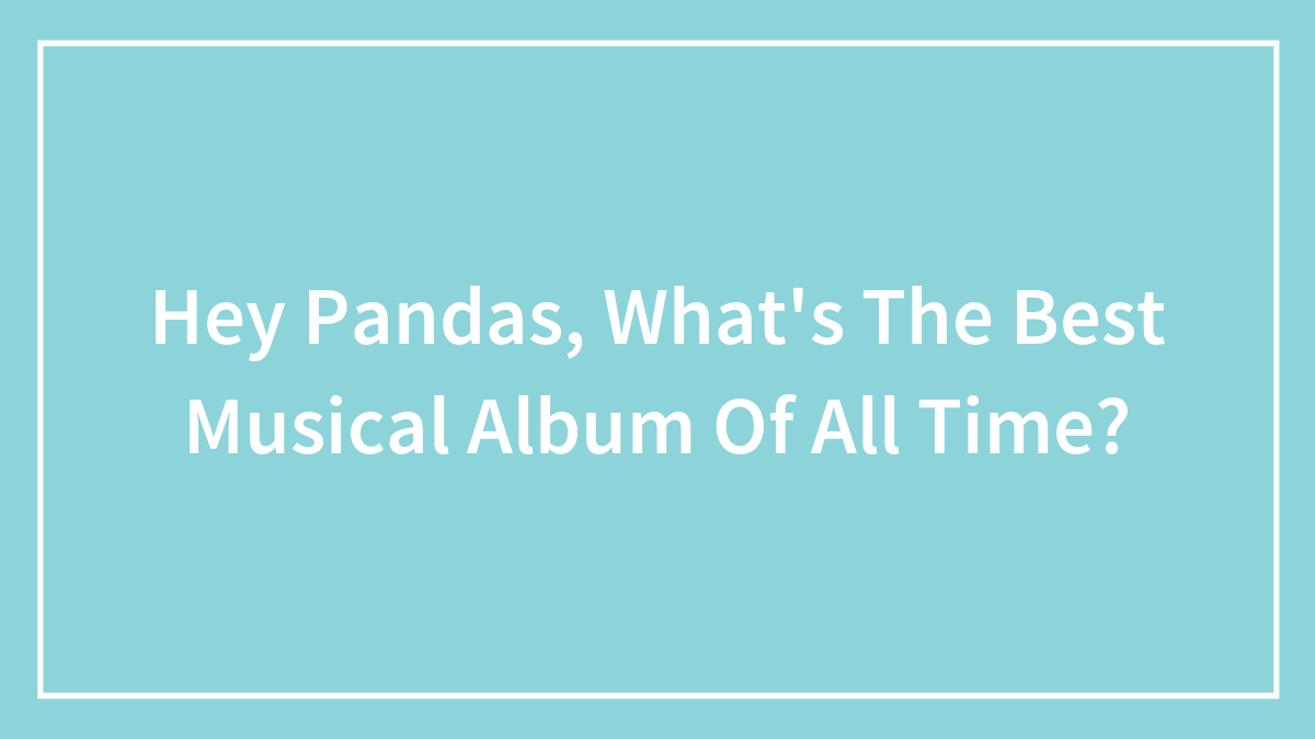 Hey Pandas, What’s The Best Musical Album Of All Time?