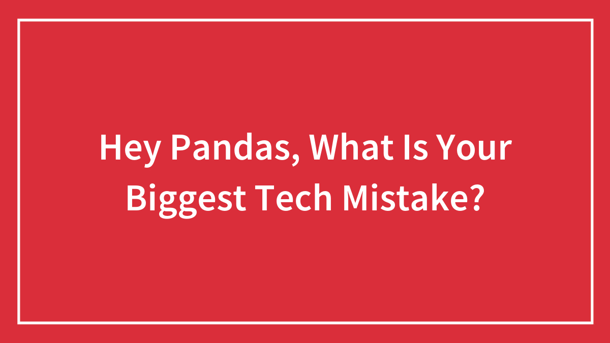 Hey Pandas, What Is Your Biggest Tech Mistake?