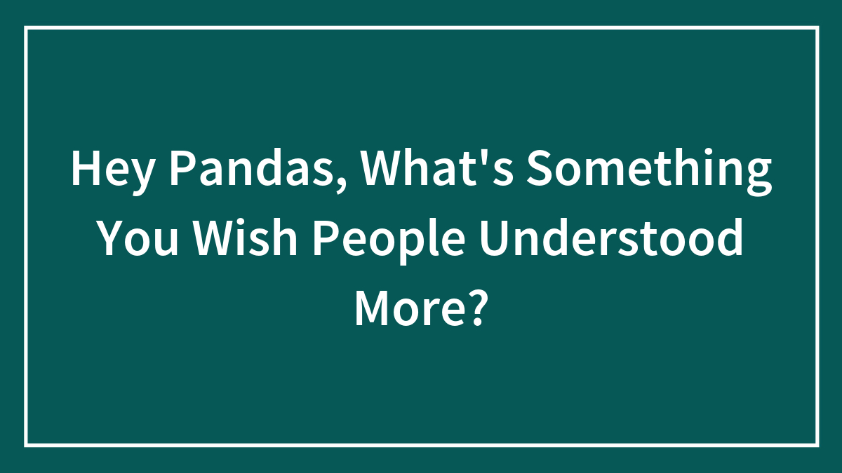 Hey Pandas, What’s Something You Wish People Understood More?