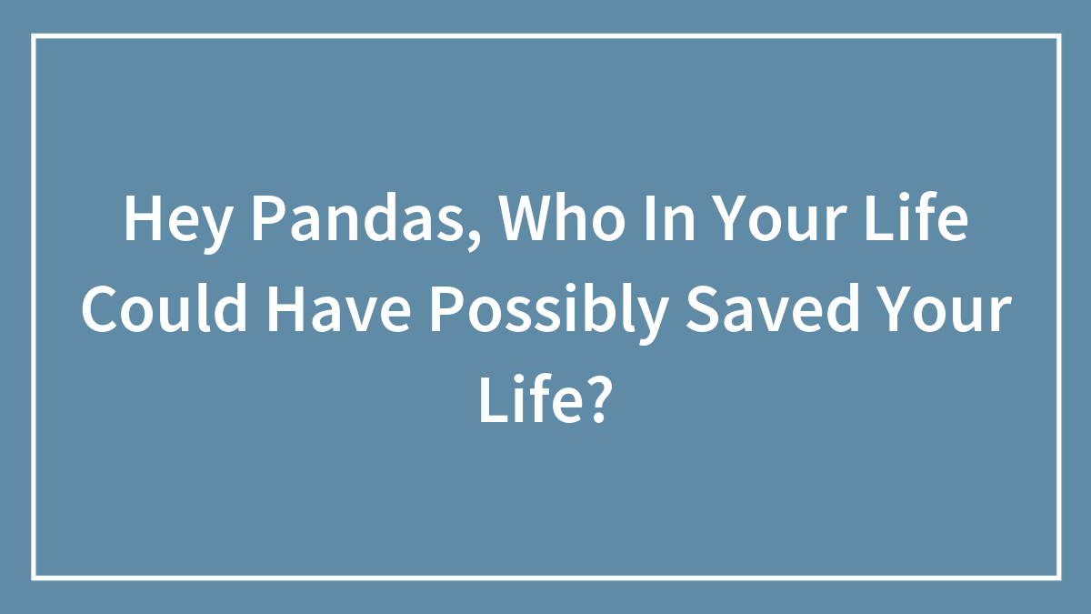 Hey Pandas, Who In Your Life Could Have Possibly Saved Your Life?