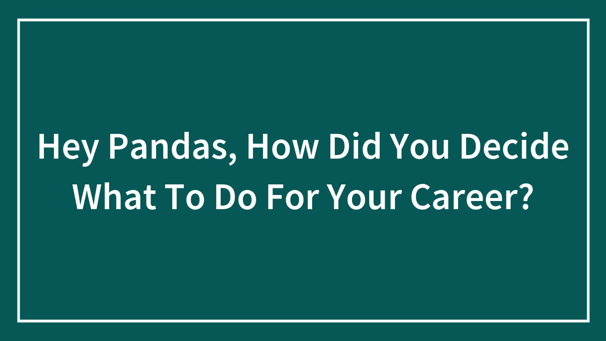 Hey Pandas, How Did You Decide What To Do For Your Career?