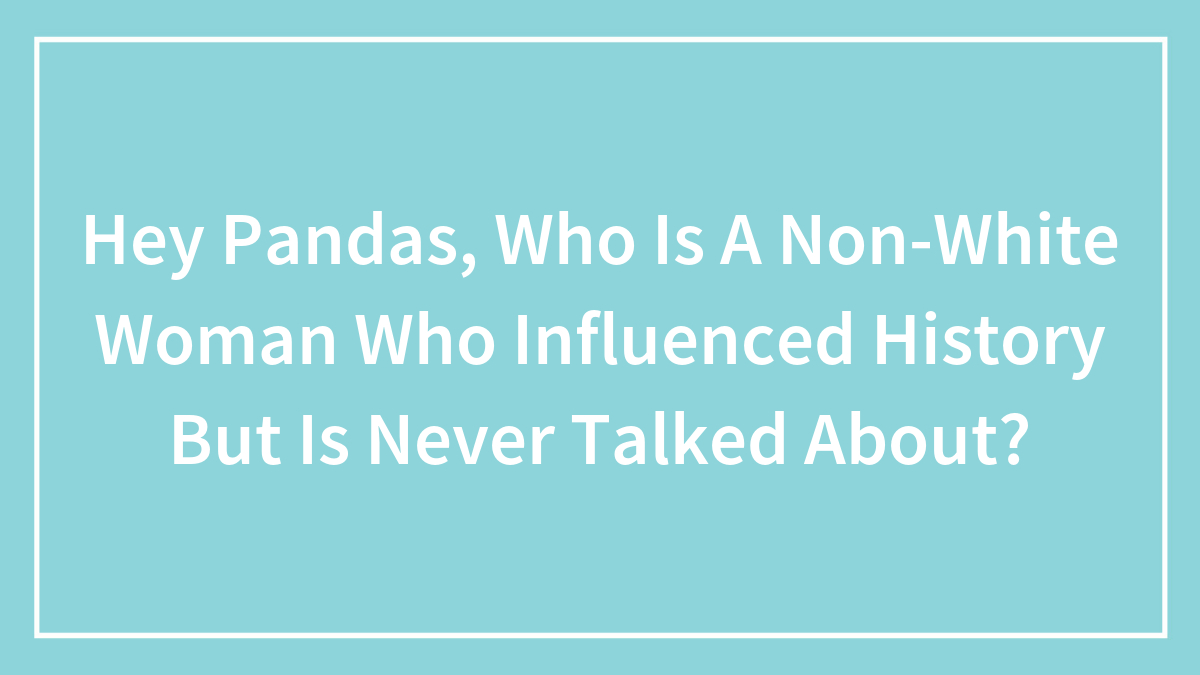 Hey Pandas, Who Is A Non-White Woman Who Influenced History But Is Never Talked About?
