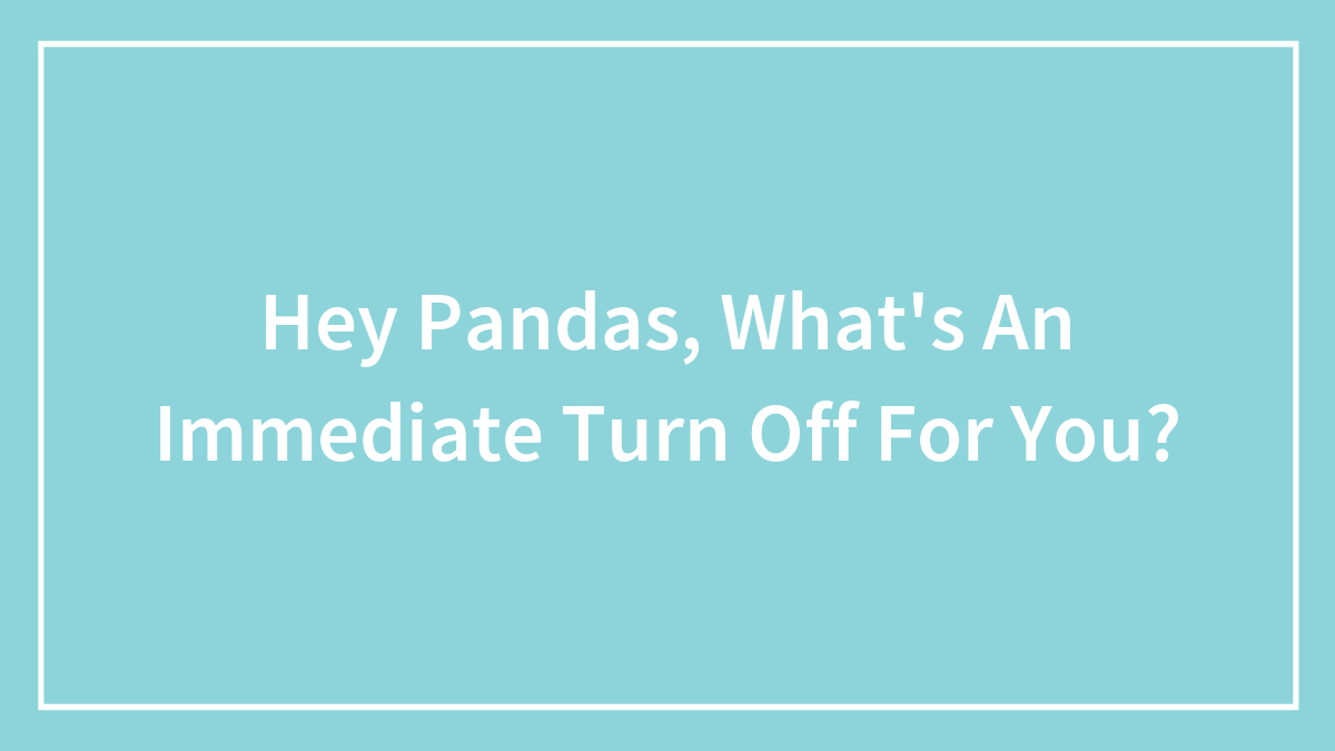 Hey Pandas, What’s An Immediate Turn-Off For You? (Closed)