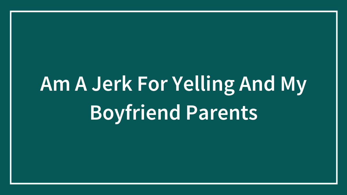 Am A Jerk For Yelling And My Boyfriend Parents