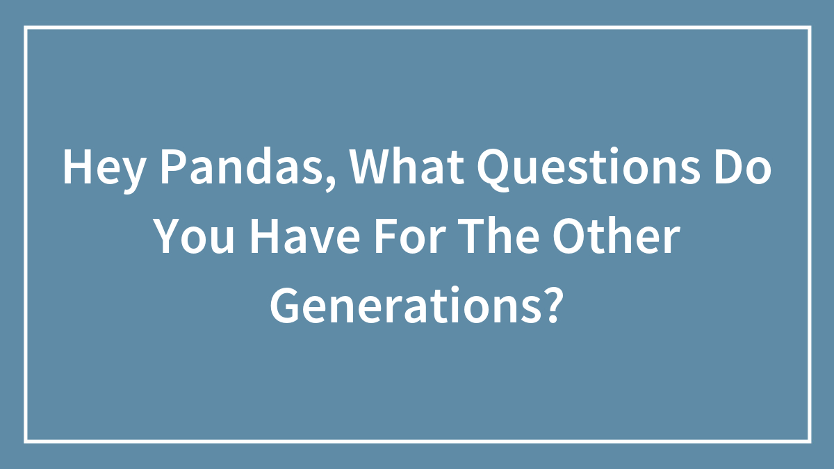 Hey Pandas, What Questions Do You Have For The Other Generations? (Closed)
