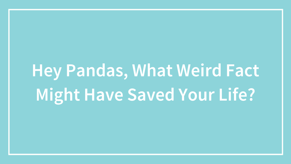 Hey Pandas, What Weird Fact Might Have Saved Your Life? (Closed)