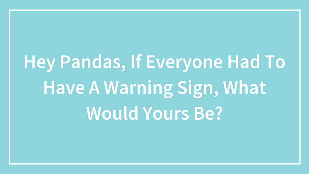 Hey Pandas, If Everyone Had To Have A Warning Sign, What Would Yours Be? (Closed)
