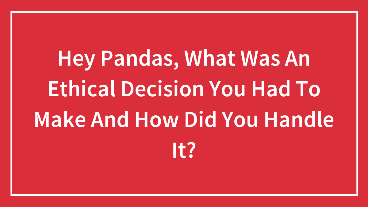 Hey Pandas, What Was An Ethical Decision You Had To Make And How Did You Handle It? (Closed)