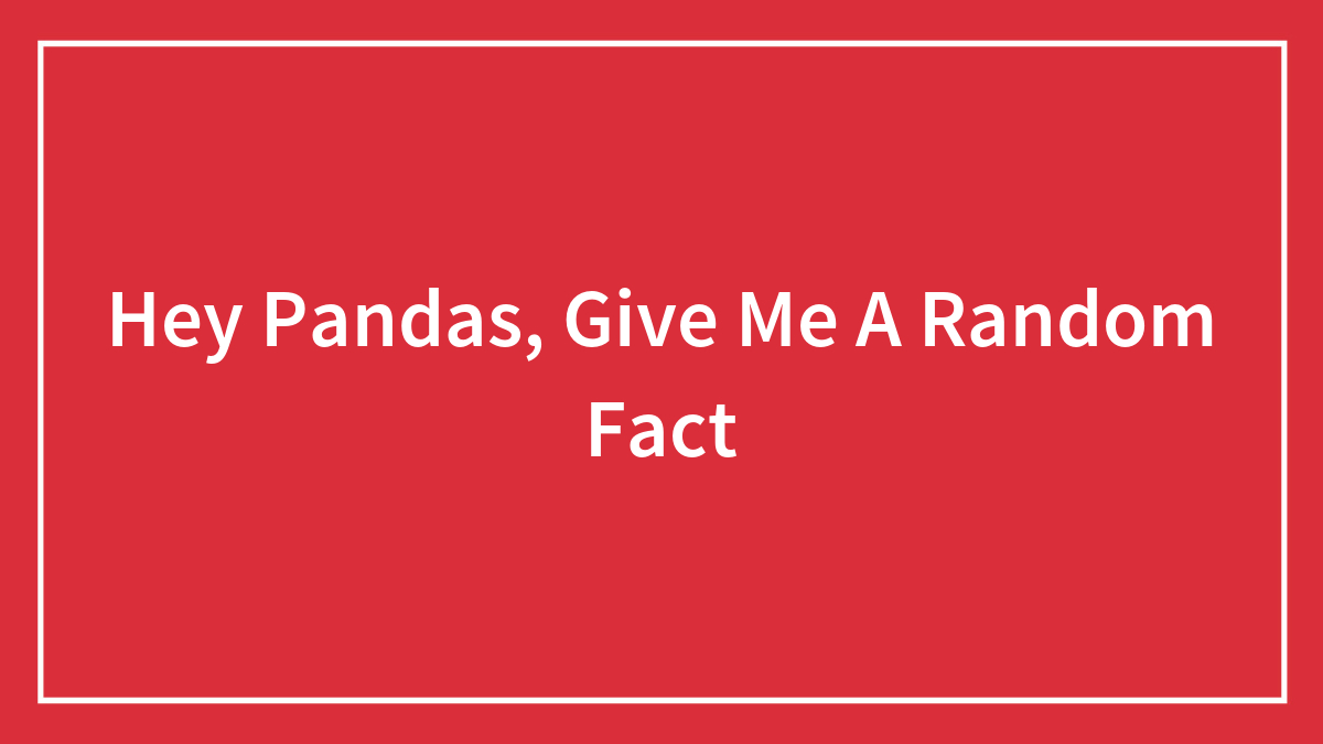 Hey Pandas, Give Me A Random Fact