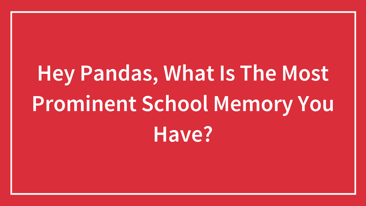 Hey Pandas, What Is The Most Prominent School Memory You Have?