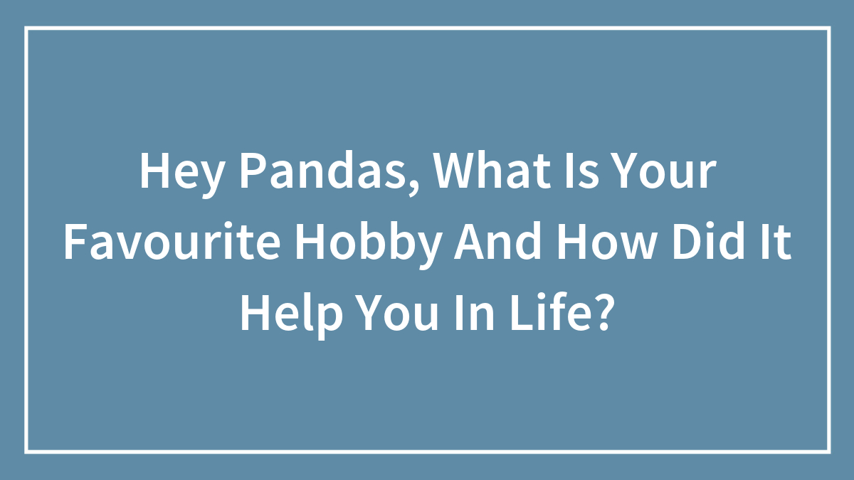 Hey Pandas, What Is Your Favorite Hobby And How Did It Help You In Life? (Closed)